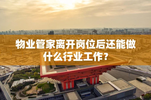 物业管家离开岗位后还能做什么行业工作？