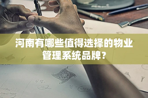 河南有哪些值得选择的物业管理系统品牌？