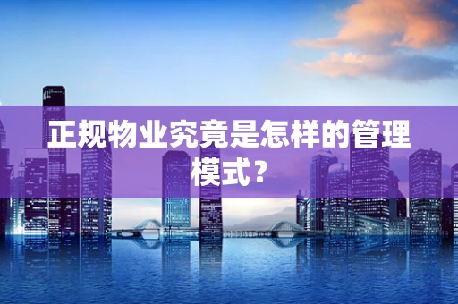 正规物业究竟是怎样的管理模式？