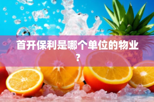 首开保利是哪个单位的物业？