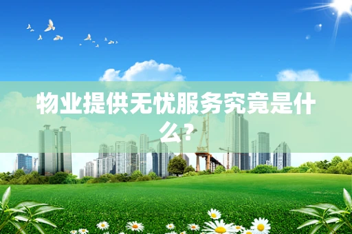 物业提供无忧服务究竟是什么？