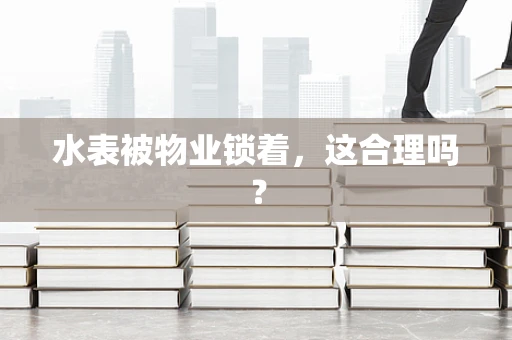 水表被物业锁着，这合理吗？