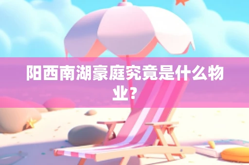 阳西南湖豪庭究竟是什么物业？