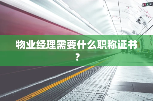 物业经理需要什么职称证书？