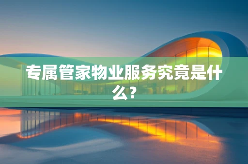 专属管家物业服务究竟是什么？