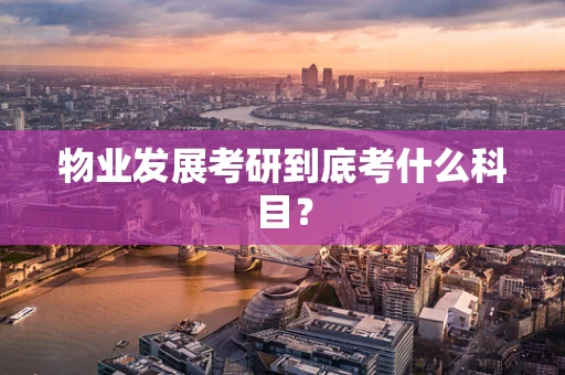 物业发展考研到底考什么科目？