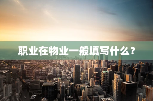 职业在物业一般填写什么？