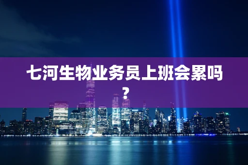 七河生物业务员上班会累吗？