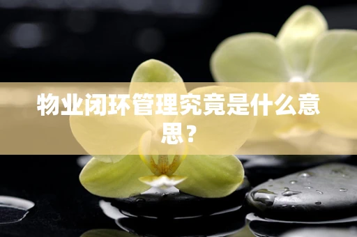 物业闭环管理究竟是什么意思？