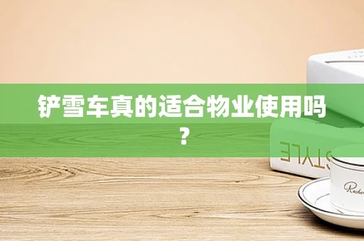 铲雪车真的适合物业使用吗？