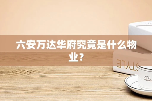 六安万达华府究竟是什么物业？