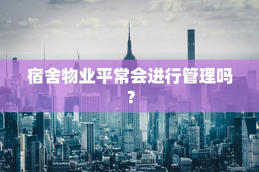 宿舍物业平常会进行管理吗？