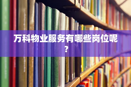 万科物业服务有哪些岗位呢？