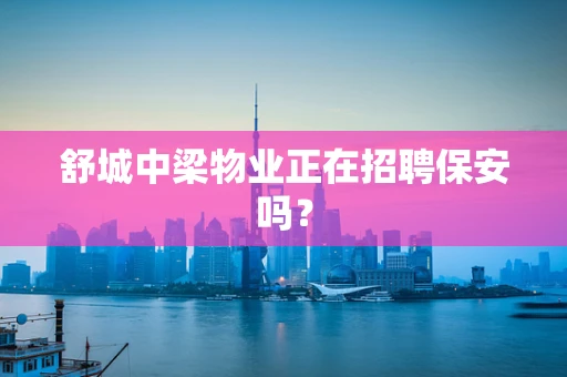 舒城中梁物业正在招聘保安吗？