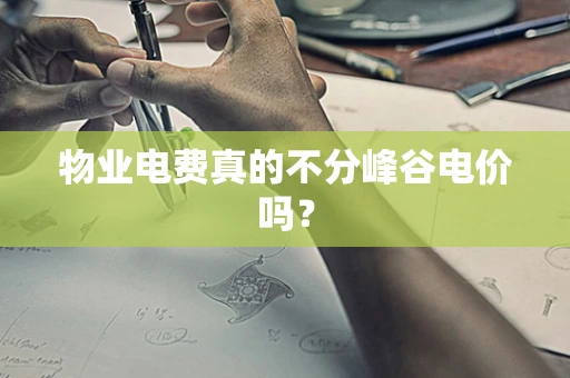 物业电费真的不分峰谷电价吗？