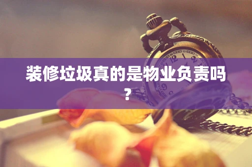 装修垃圾真的是物业负责吗？