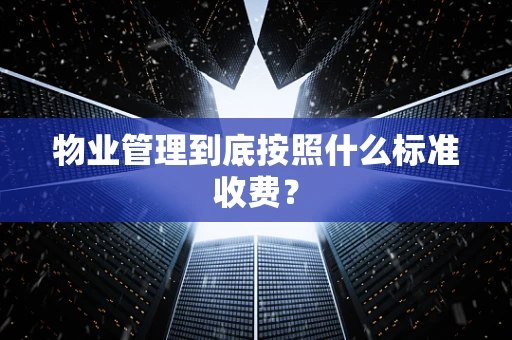 物业管理到底按照什么标准收费？