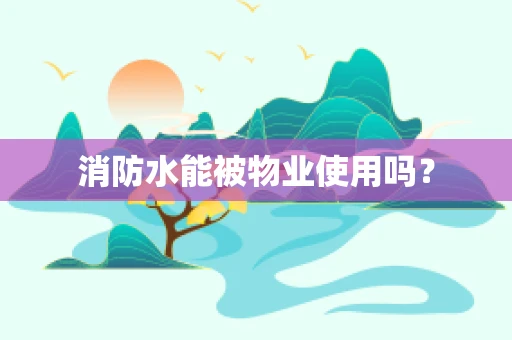 消防水能被物业使用吗？