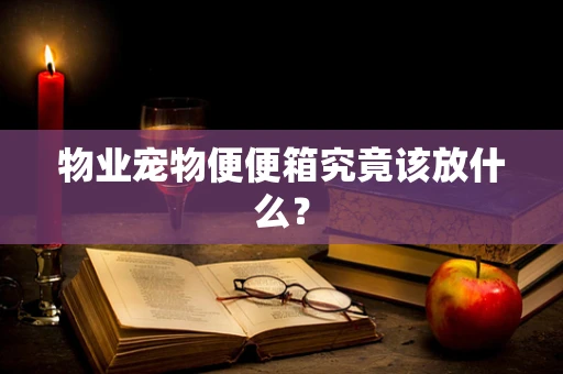 物业宠物便便箱究竟该放什么？