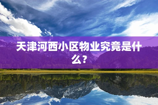 天津河西小区物业究竟是什么？