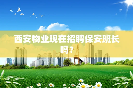 西安物业现在招聘保安班长吗？