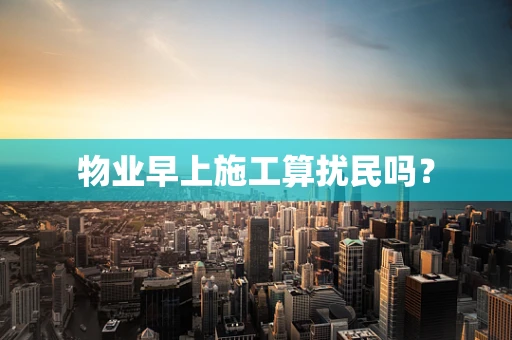 物业早上施工算扰民吗？