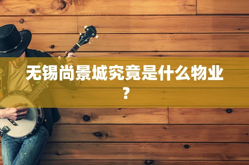无锡尚景城究竟是什么物业？