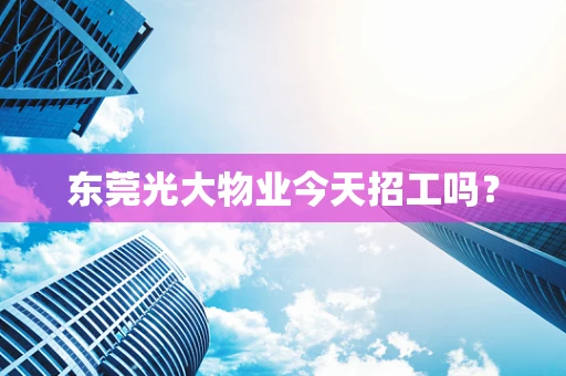 东莞光大物业今天招工吗？