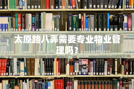 太原路八弄需要专业物业管理吗？