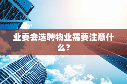 业委会选聘物业需要注意什么？
