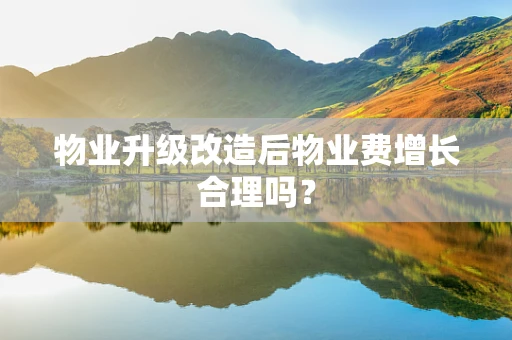 物业升级改造后物业费增长合理吗？