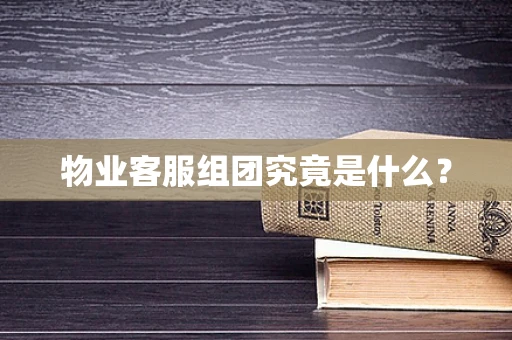 物业客服组团究竟是什么？