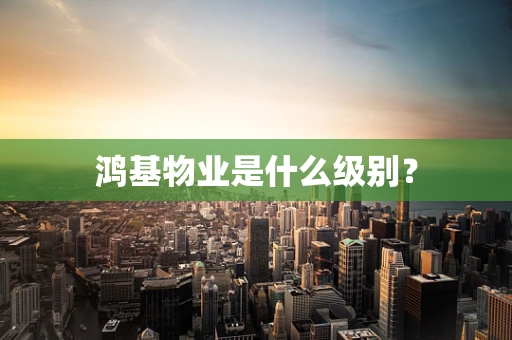 鸿基物业是什么级别？