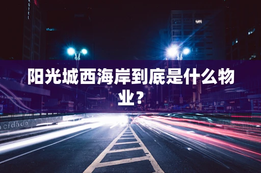 阳光城西海岸到底是什么物业？