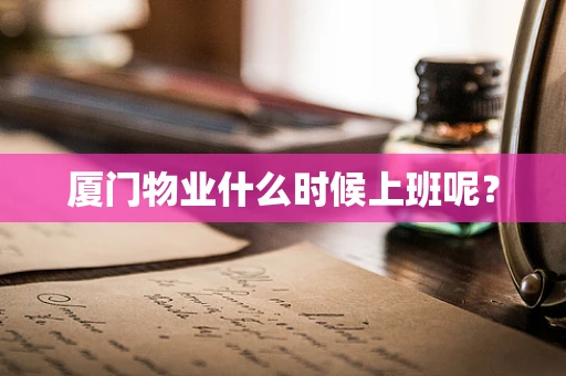 厦门物业什么时候上班呢？
