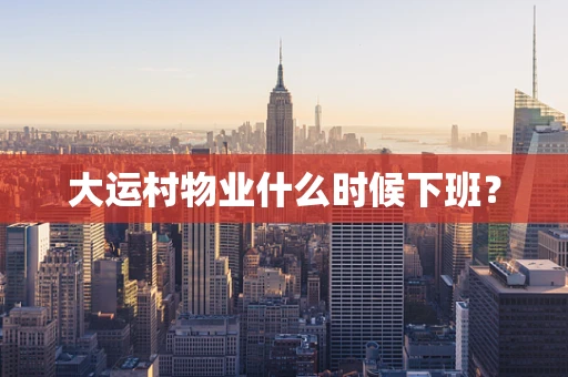 大运村物业什么时候下班？