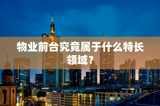 物业前台究竟属于什么特长领域？