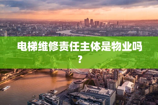 电梯维修责任主体是物业吗？