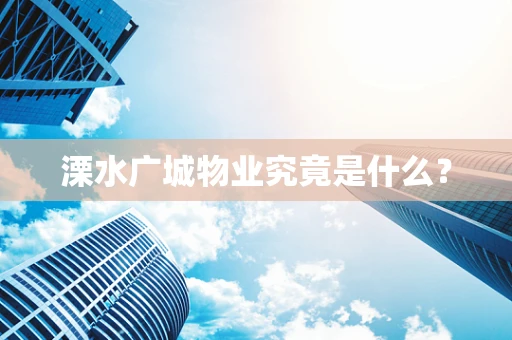 溧水广城物业究竟是什么？