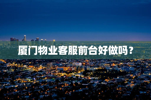 厦门物业客服前台好做吗？