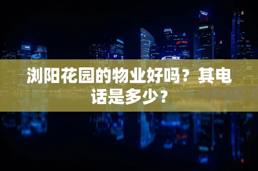 浏阳花园的物业好吗？其电话是多少？