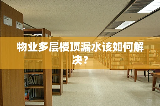 物业多层楼顶漏水该如何解决？