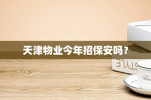 天津物业今年招保安吗？