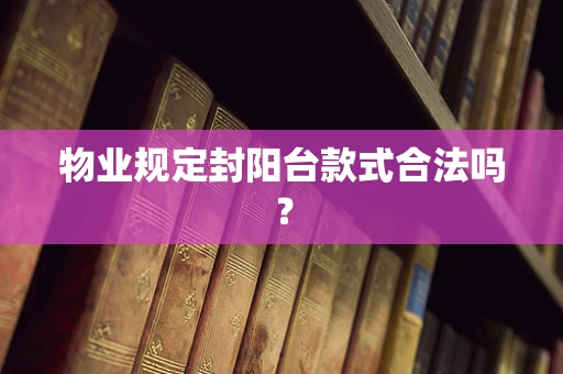 物业规定封阳台款式合法吗？