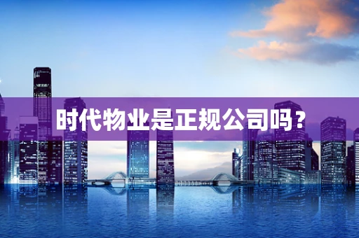 时代物业是正规公司吗？