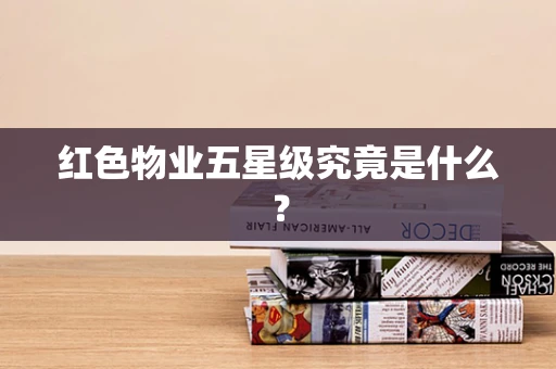 红色物业五星级究竟是什么？