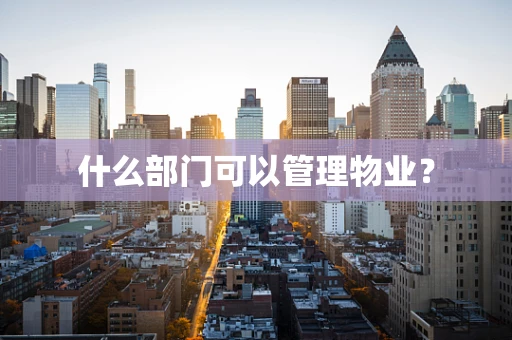 什么部门可以管理物业？