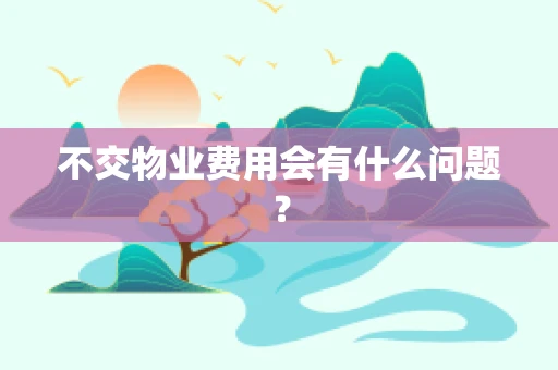 不交物业费用会有什么问题？