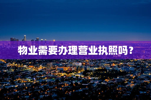 物业需要办理营业执照吗？