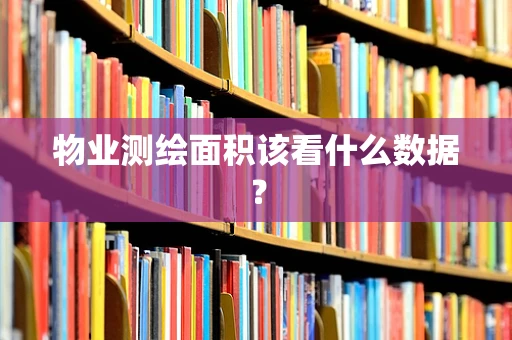 物业测绘面积该看什么数据？
